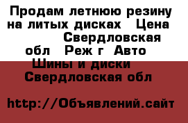 Продам летнюю резину на литых дисках › Цена ­ 6 000 - Свердловская обл., Реж г. Авто » Шины и диски   . Свердловская обл.